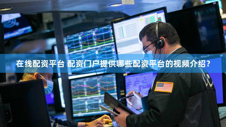 在线配资平台 配资门户提供哪些配资平台的视频介绍？