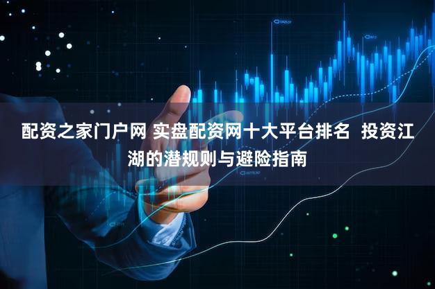 配资之家门户网 实盘配资网十大平台排名  投资江湖的潜规则与避险指南