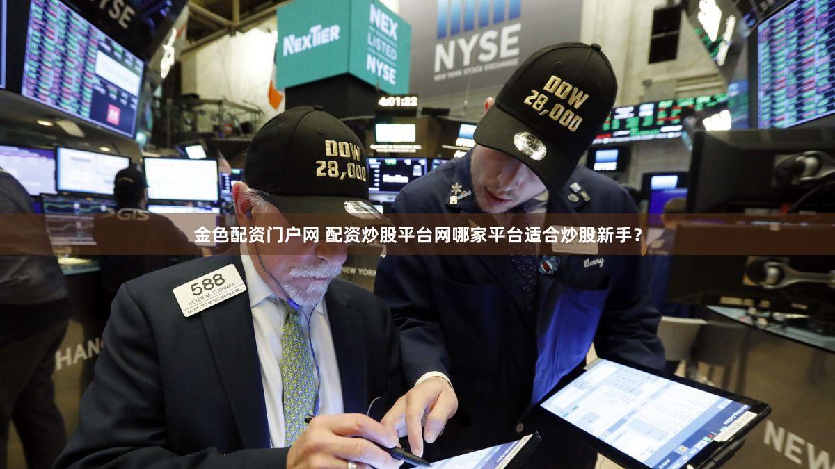 金色配资门户网 配资炒股平台网哪家平台适合炒股新手？