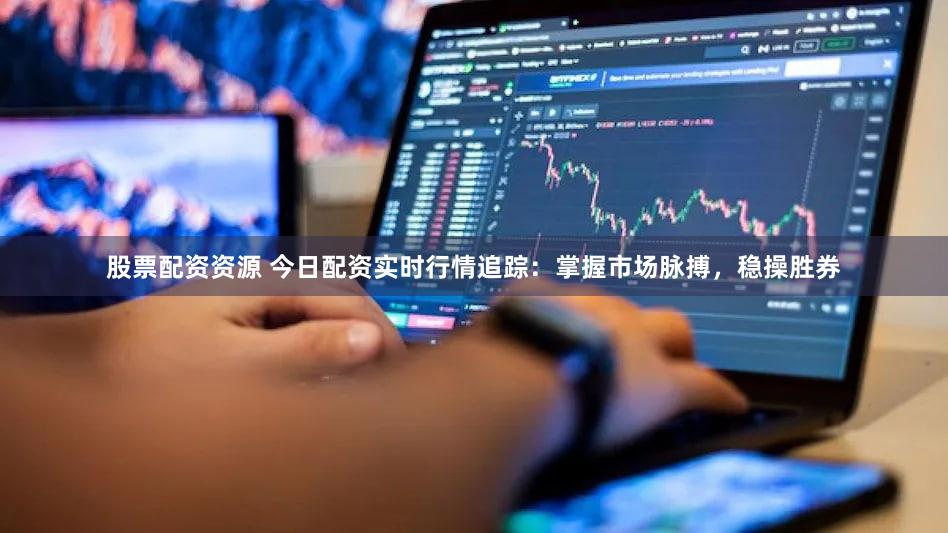 股票配资资源 今日配资实时行情追踪：掌握市场脉搏，稳操胜券