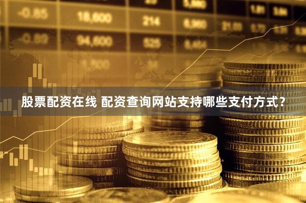 股票配资在线 配资查询网站支持哪些支付方式？