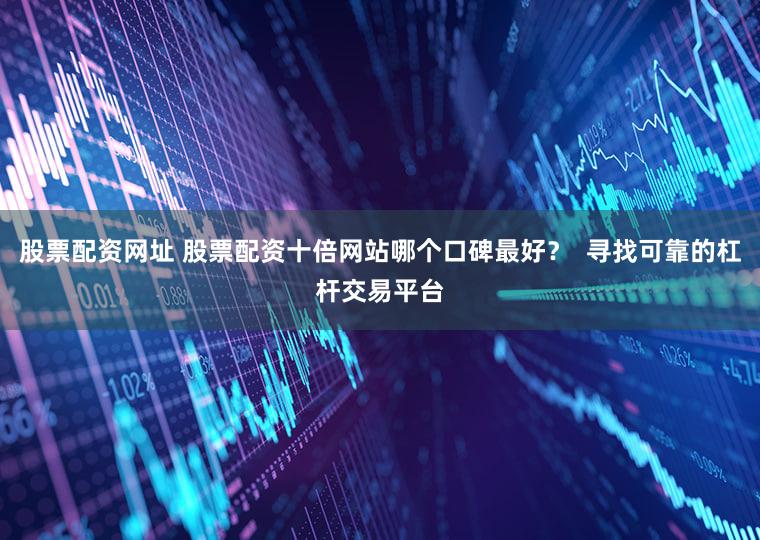 股票配资网址 股票配资十倍网站哪个口碑最好？  寻找可靠的杠杆交易平台
