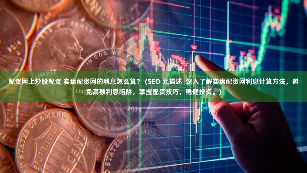 配资网上炒股配资 实盘配资网的利息怎么算？ (SEO 元描述  深入了解实盘配资网利息计算方法，避免高额利息陷阱，掌握配资技巧，稳健投资。)