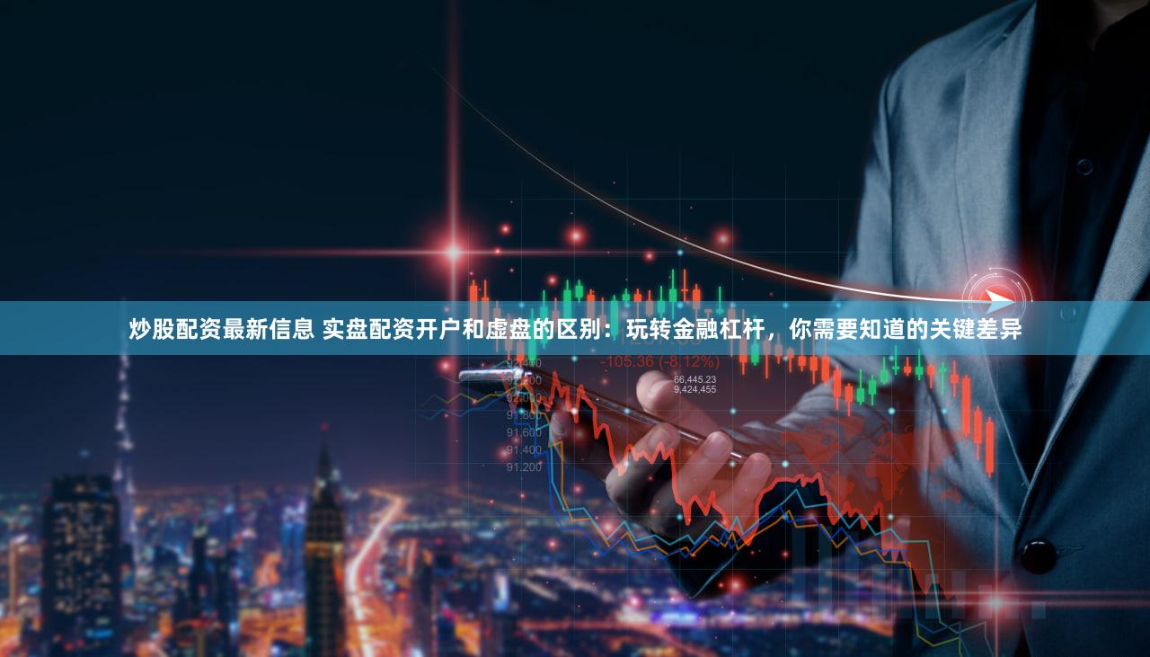 炒股配资最新信息 实盘配资开户和虚盘的区别：玩转金融杠杆，你需要知道的关键差异