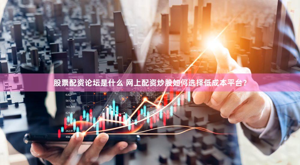 股票配资论坛是什么 网上配资炒股如何选择低成本平台？