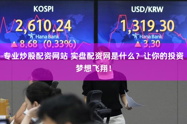 专业炒股配资网站 实盘配资网是什么？让你的投资梦想飞翔！
