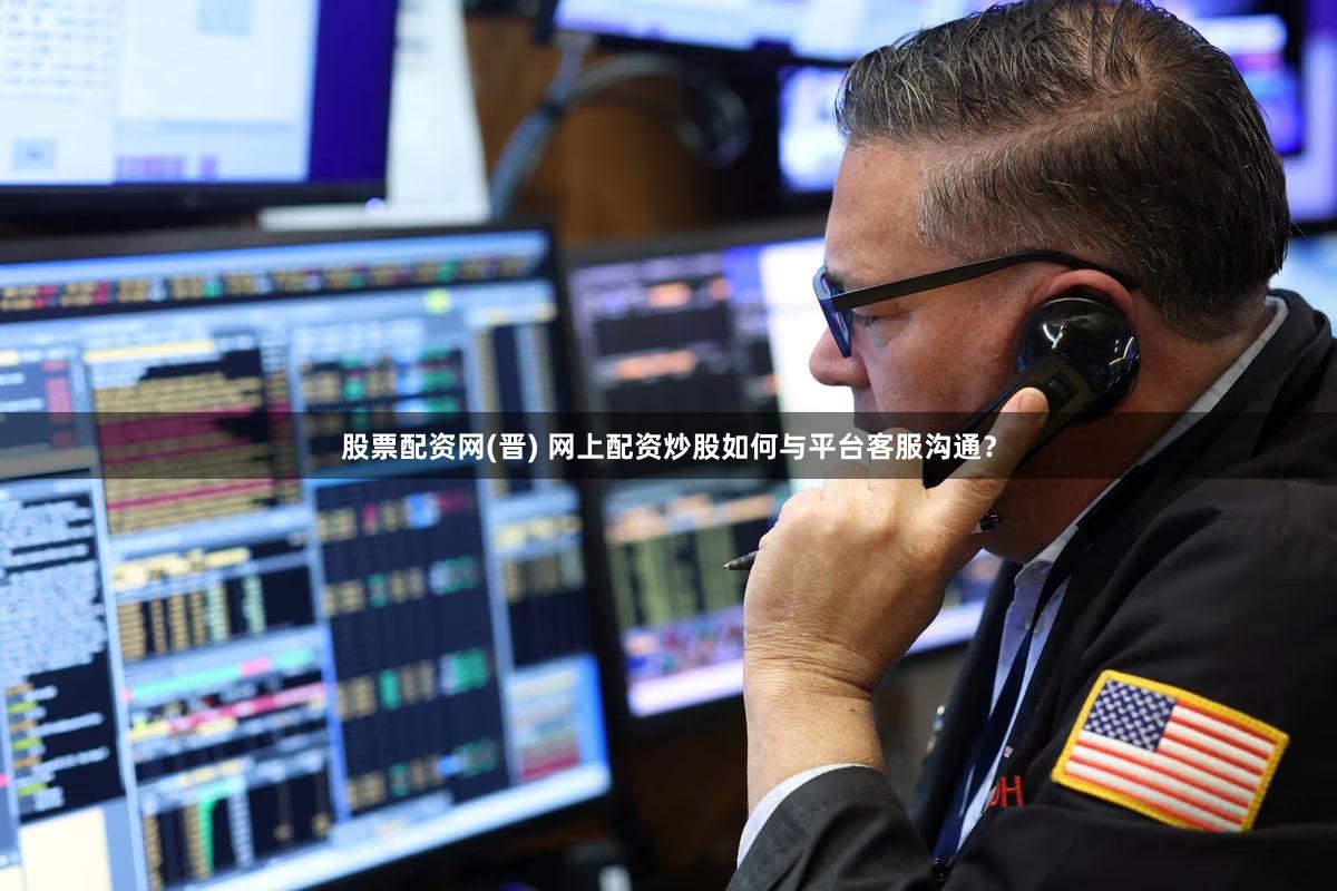股票配资网(晋) 网上配资炒股如何与平台客服沟通？