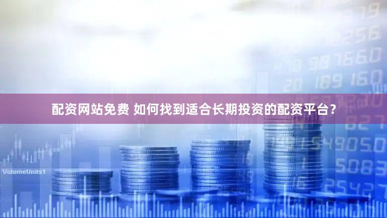 配资网站免费 如何找到适合长期投资的配资平台？