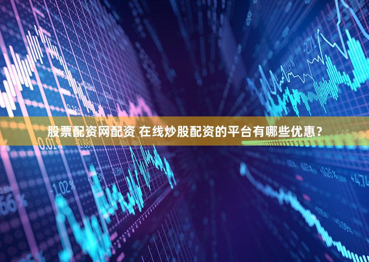 股票配资网配资 在线炒股配资的平台有哪些优惠？