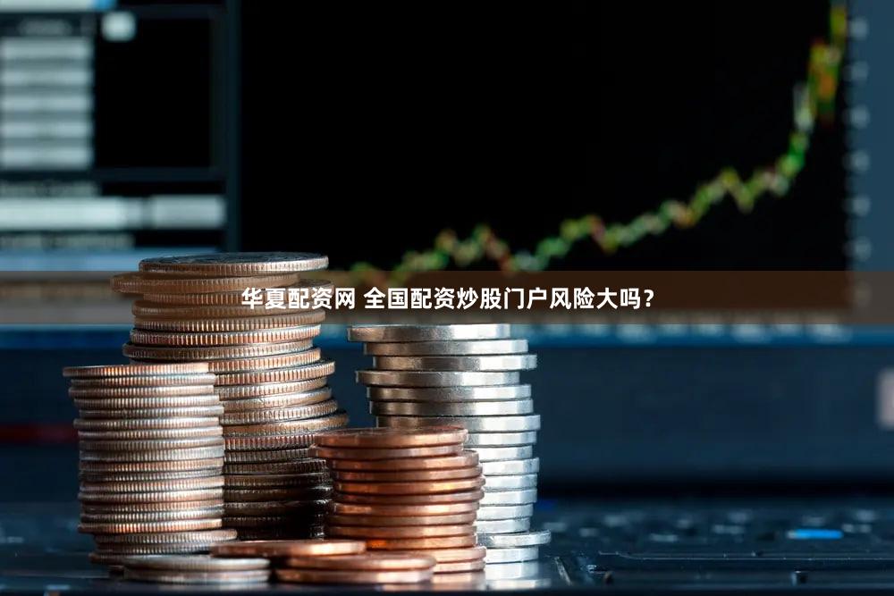 华夏配资网 全国配资炒股门户风险大吗？