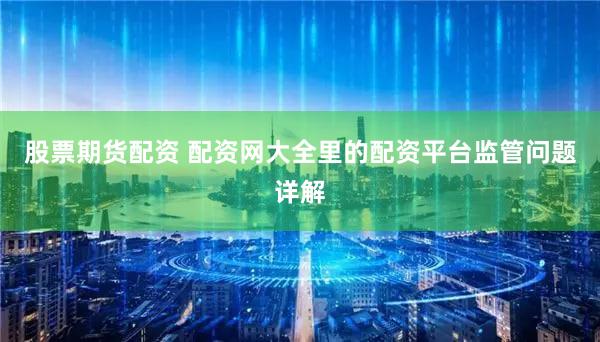 股票期货配资 配资网大全里的配资平台监管问题详解