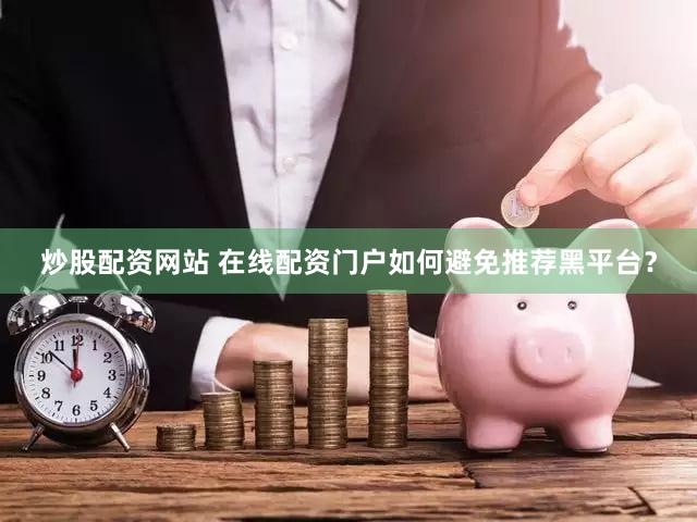 炒股配资网站 在线配资门户如何避免推荐黑平台？