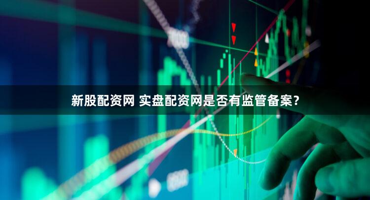 新股配资网 实盘配资网是否有监管备案？