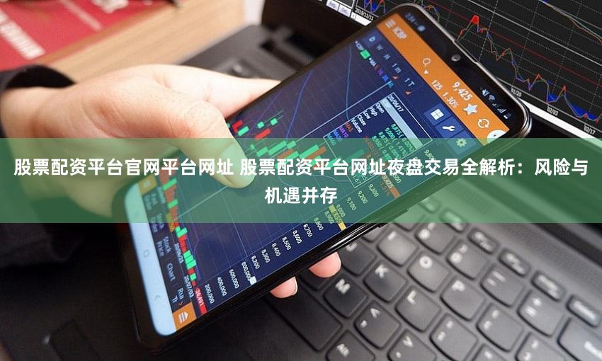 股票配资平台官网平台网址 股票配资平台网址夜盘交易全解析：风险与机遇并存