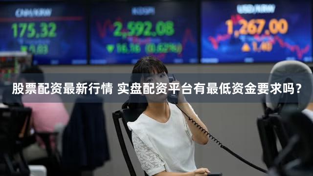 股票配资最新行情 实盘配资平台有最低资金要求吗？