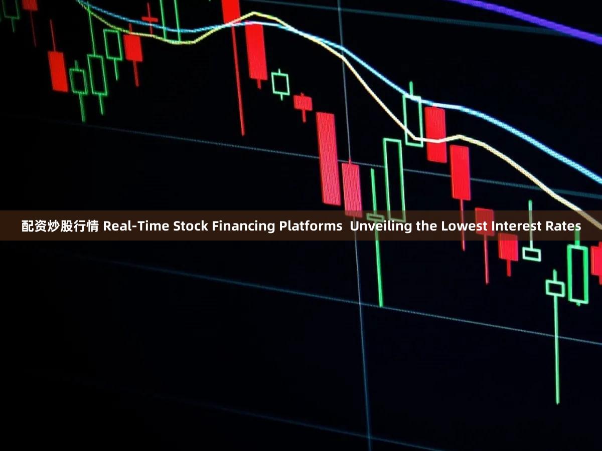 配资炒股行情 Real-Time Stock Financing Platforms  Unveiling the Lowest Interest Rates