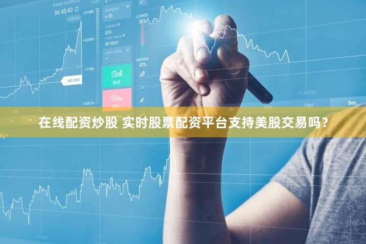 在线配资炒股 实时股票配资平台支持美股交易吗？
