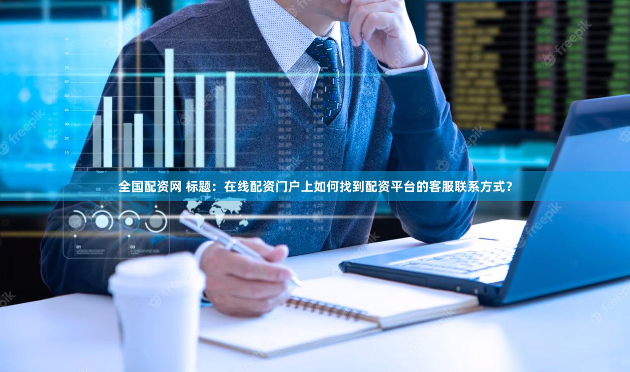 全国配资网 标题：在线配资门户上如何找到配资平台的客服联系方式？