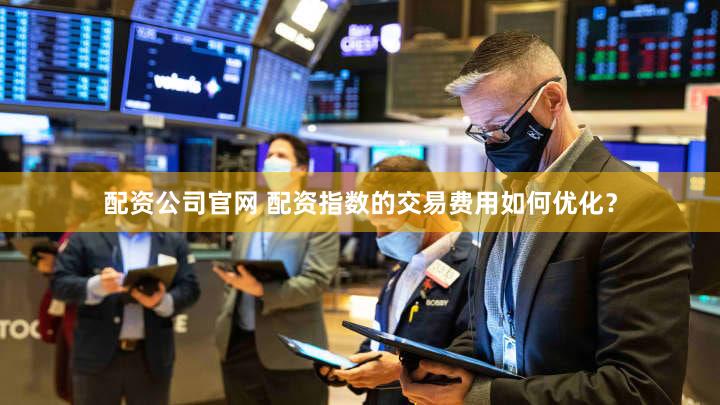 配资公司官网 配资指数的交易费用如何优化？