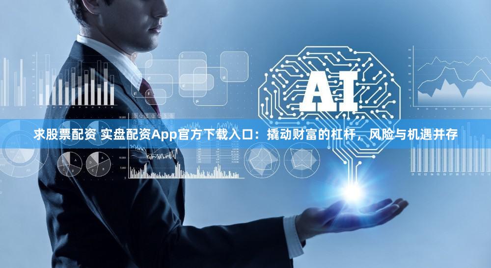 求股票配资 实盘配资App官方下载入口：撬动财富的杠杆，风险与机遇并存