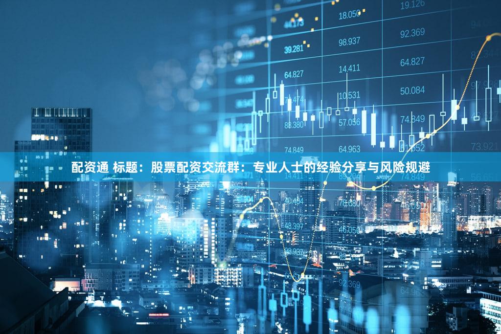 配资通 标题：股票配资交流群：专业人士的经验分享与风险规避