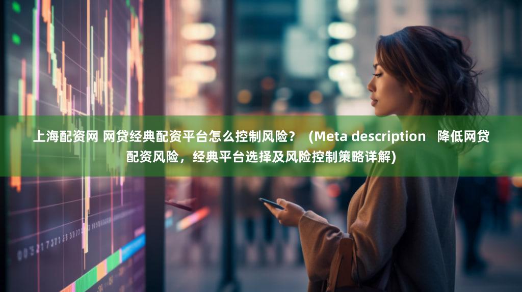 上海配资网 网贷经典配资平台怎么控制风险？  (Meta description   降低网贷配资风险，经典平台选择及风险控制策略详解)