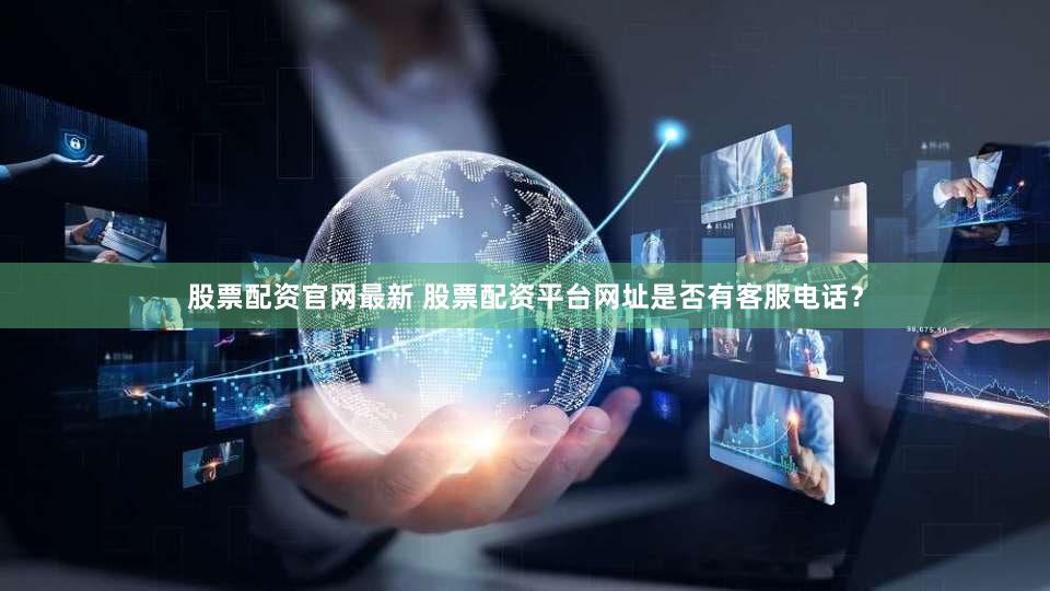 股票配资官网最新 股票配资平台网址是否有客服电话？