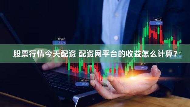 股票行情今天配资 配资网平台的收益怎么计算？