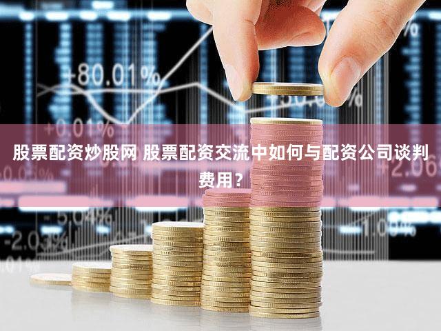 股票配资炒股网 股票配资交流中如何与配资公司谈判费用？