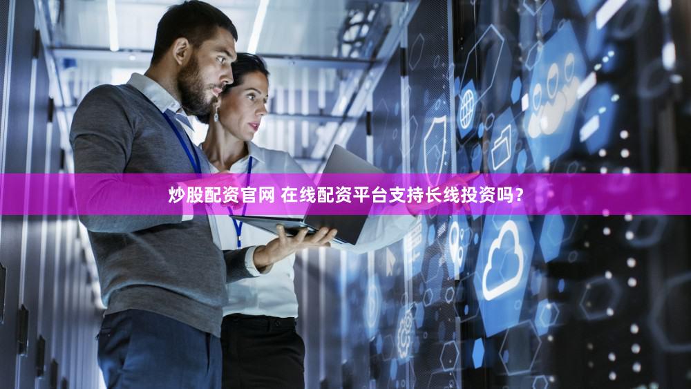 炒股配资官网 在线配资平台支持长线投资吗？
