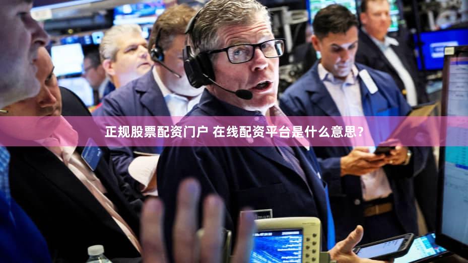 正规股票配资门户 在线配资平台是什么意思？