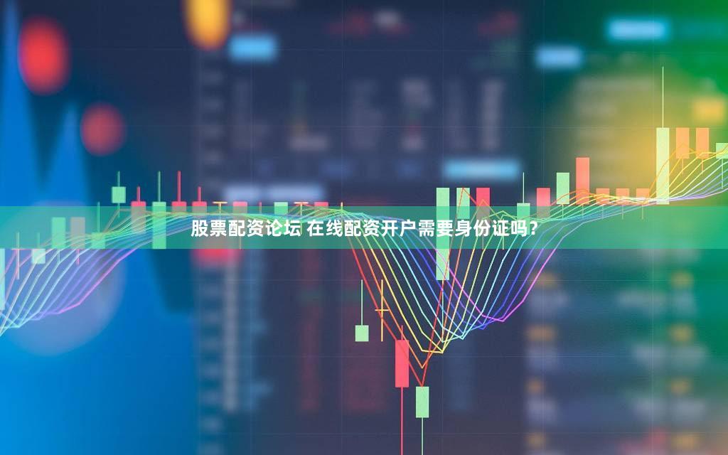 股票配资论坛 在线配资开户需要身份证吗？