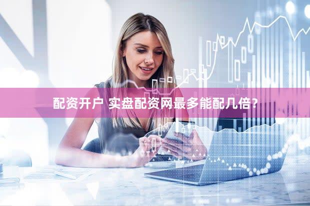 配资开户 实盘配资网最多能配几倍？