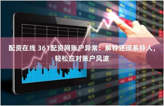 配资在线 361配资网账户异常：解铃还须系铃人，轻松应对账户风波