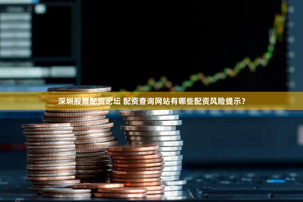 深圳股票配资论坛 配资查询网站有哪些配资风险提示？