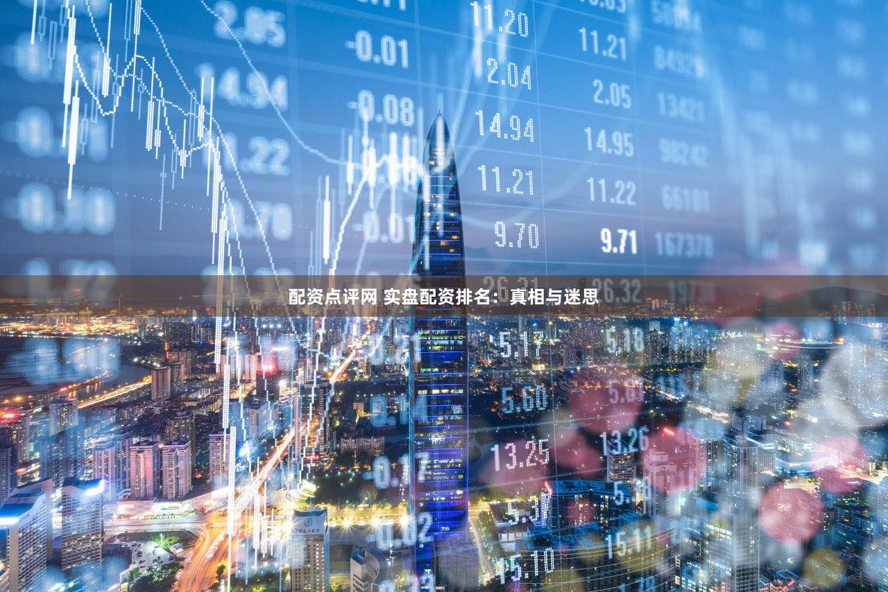 配资点评网 实盘配资排名：真相与迷思