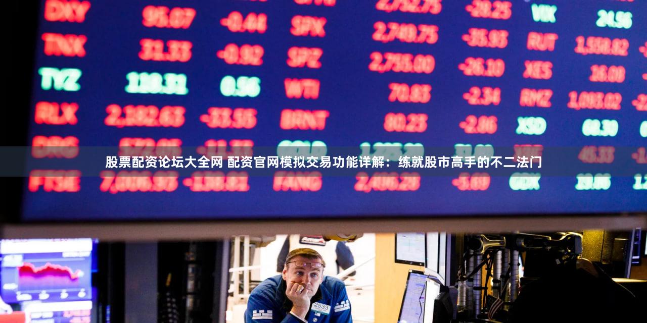 股票配资论坛大全网 配资官网模拟交易功能详解：练就股市高手的不二法门