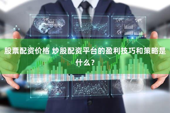 股票配资价格 炒股配资平台的盈利技巧和策略是什么？