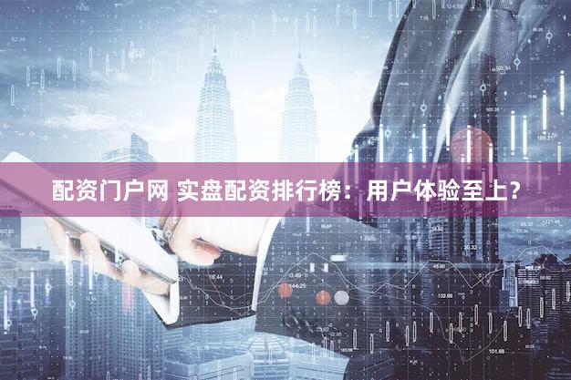 配资门户网 实盘配资排行榜：用户体验至上？