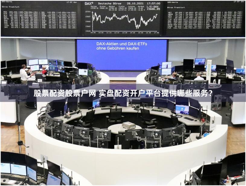 股票配资股票户网 实盘配资开户平台提供哪些服务？