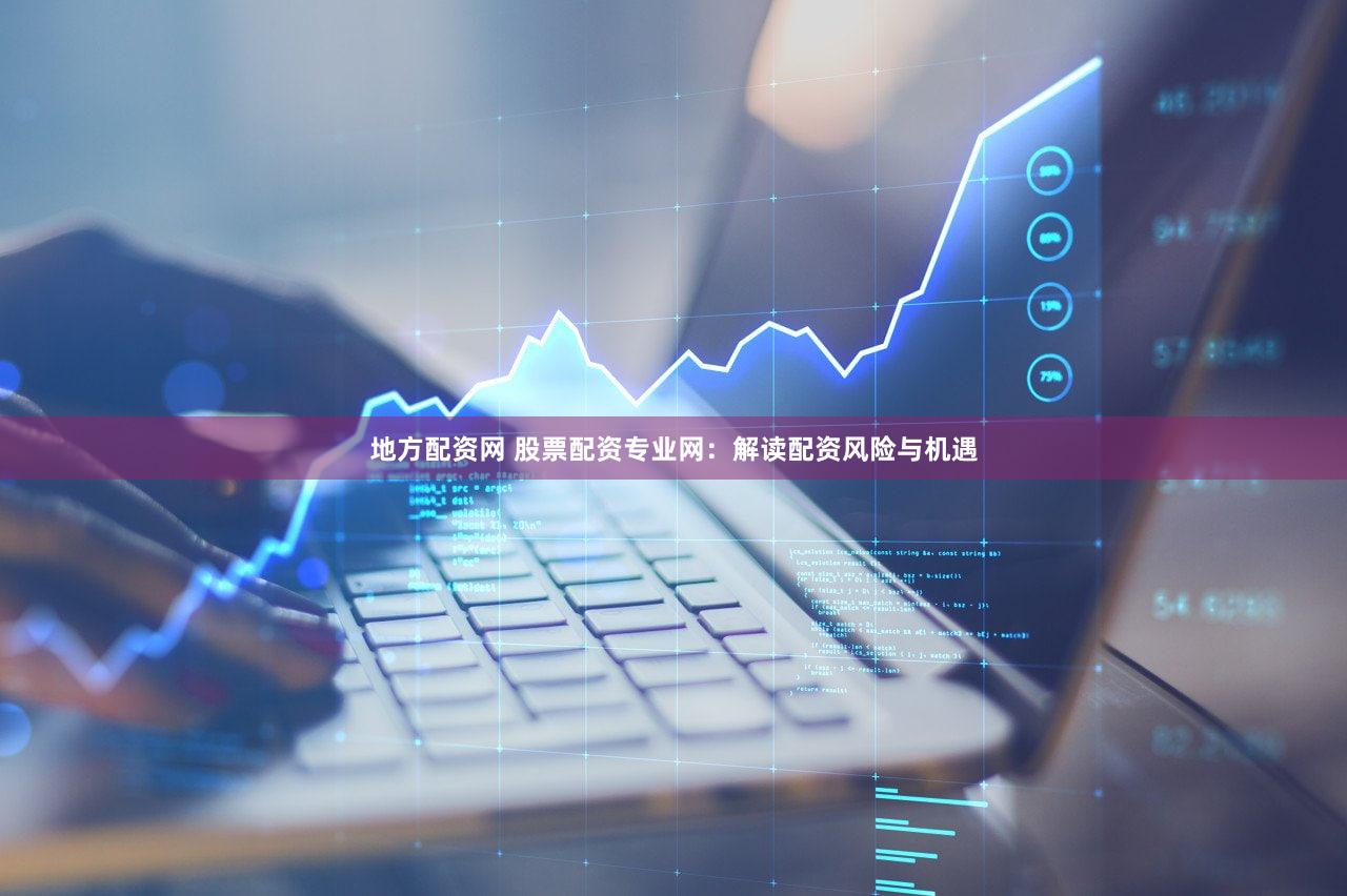 地方配资网 股票配资专业网：解读配资风险与机遇