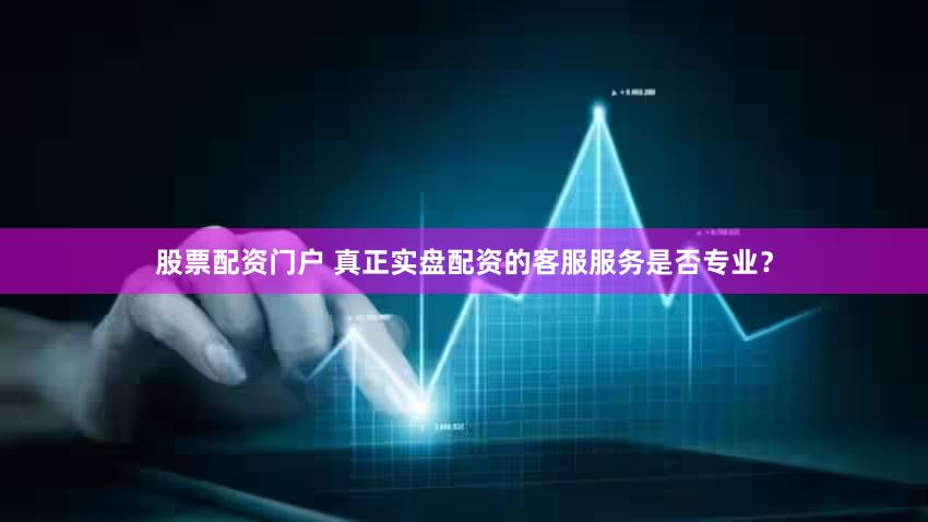 股票配资门户 真正实盘配资的客服服务是否专业？