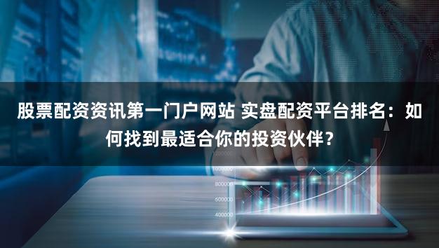 股票配资资讯第一门户网站 实盘配资平台排名：如何找到最适合你的投资伙伴？