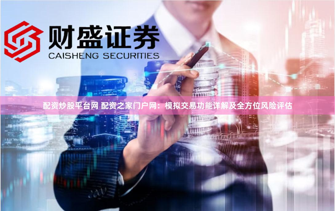 配资炒股平台网 配资之家门户网：模拟交易功能详解及全方位风险评估
