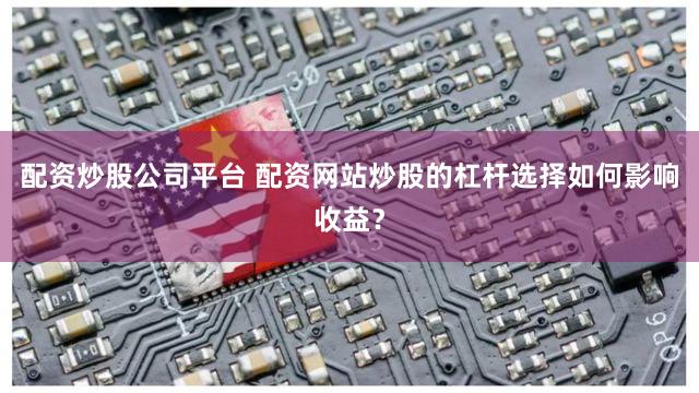 配资炒股公司平台 配资网站炒股的杠杆选择如何影响收益？