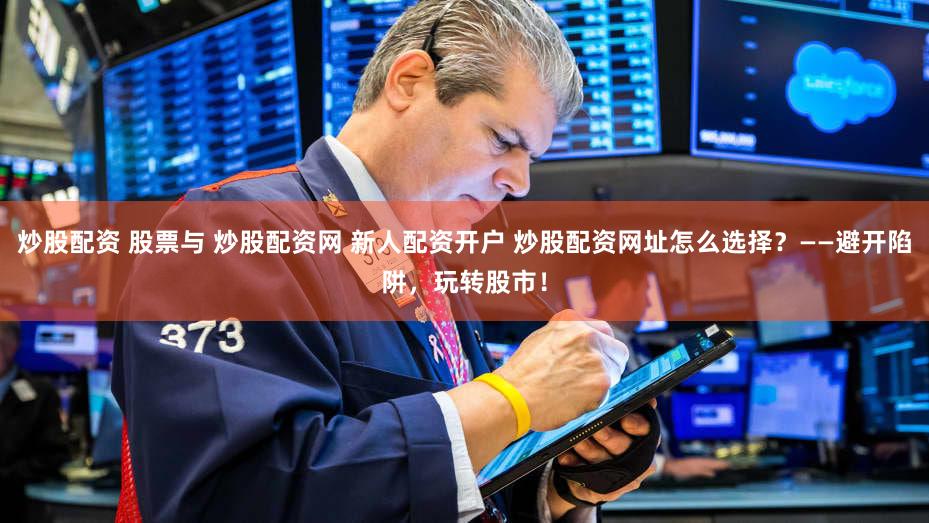 炒股配资 股票与 炒股配资网 新人配资开户 炒股配资网址怎么选择？——避开陷阱，玩转股市！