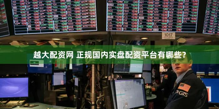 越大配资网 正规国内实盘配资平台有哪些？