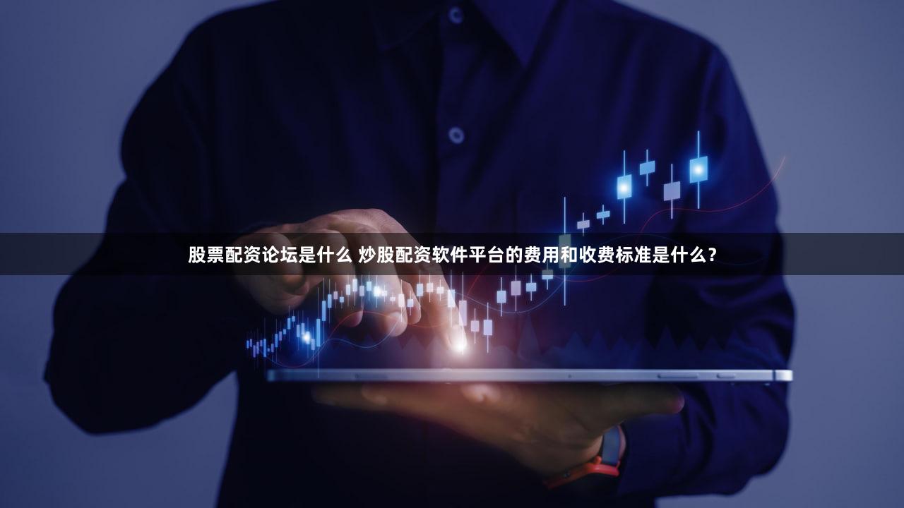 股票配资论坛是什么 炒股配资软件平台的费用和收费标准是什么？