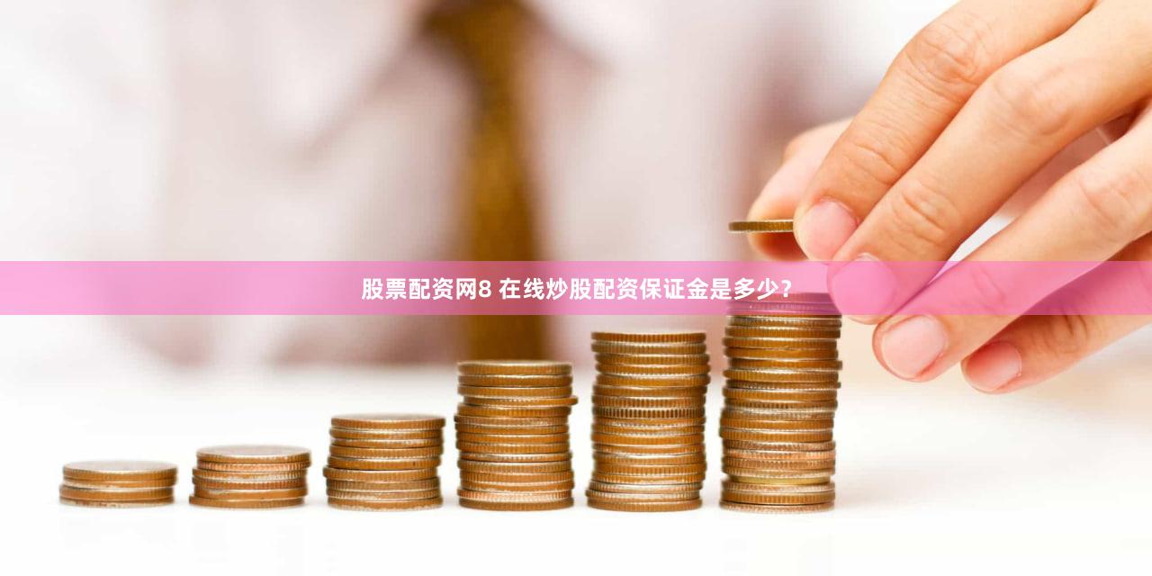 股票配资网8 在线炒股配资保证金是多少？