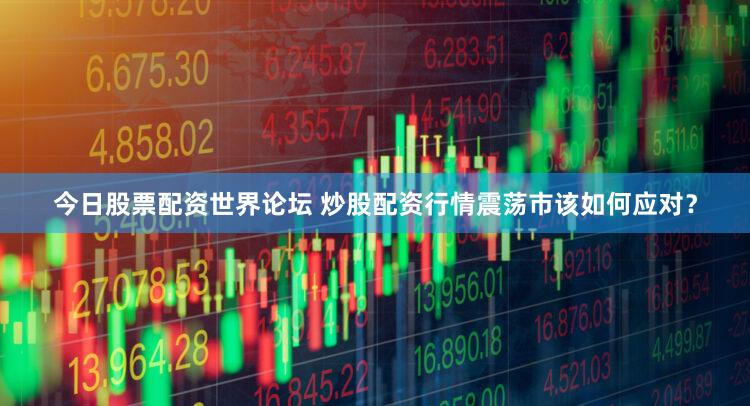 今日股票配资世界论坛 炒股配资行情震荡市该如何应对？